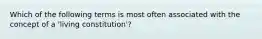 Which of the following terms is most often associated with the concept of a 'living constitution'?