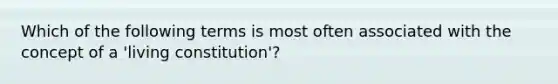 Which of the following terms is most often associated with the concept of a 'living constitution'?