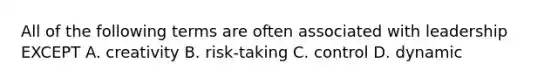All of the following terms are often associated with leadership EXCEPT A. creativity B. risk-taking C. control D. dynamic