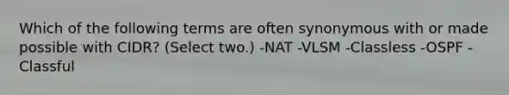 Which of the following terms are often synonymous with or made possible with CIDR? (Select two.) -NAT -VLSM -Classless -OSPF -Classful