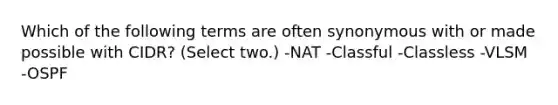 Which of the following terms are often synonymous with or made possible with CIDR? (Select two.) -NAT -Classful -Classless -VLSM -OSPF