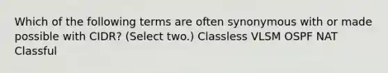 Which of the following terms are often synonymous with or made possible with CIDR? (Select two.) Classless VLSM OSPF NAT Classful