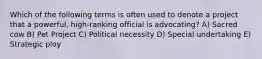 Which of the following terms is often used to denote a project that a powerful, high-ranking official is advocating? A) Sacred cow B) Pet Project C) Political necessity D) Special undertaking E) Strategic ploy