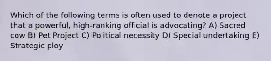 Which of the following terms is often used to denote a project that a powerful, high-ranking official is advocating? A) Sacred cow B) Pet Project C) Political necessity D) Special undertaking E) Strategic ploy