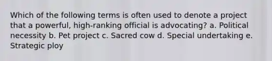 Which of the following terms is often used to denote a project that a powerful, high-ranking official is advocating? a. Political necessity b. Pet project c. Sacred cow d. Special undertaking e. Strategic ploy