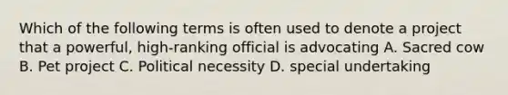 Which of the following terms is often used to denote a project that a powerful, high-ranking official is advocating A. Sacred cow B. Pet project C. Political necessity D. special undertaking