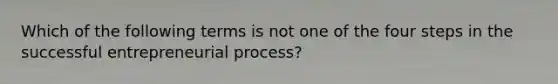 Which of the following terms is not one of the four steps in the successful entrepreneurial process?