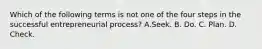 Which of the following terms is not one of the four steps in the successful entrepreneurial process? A.Seek. B. Do. C. Plan. D. Check.