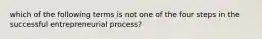 which of the following terms is not one of the four steps in the successful entrepreneurial process?