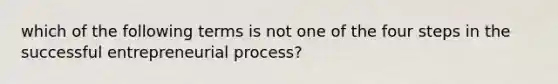 which of the following terms is not one of the four steps in the successful entrepreneurial process?