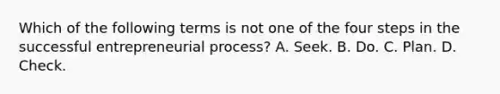 Which of the following terms is not one of the four steps in the successful entrepreneurial process? A. Seek. B. Do. C. Plan. D. Check.