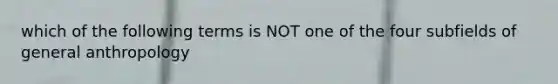 which of the following terms is NOT one of the four subfields of general anthropology