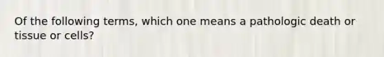 Of the following terms, which one means a pathologic death or tissue or cells?