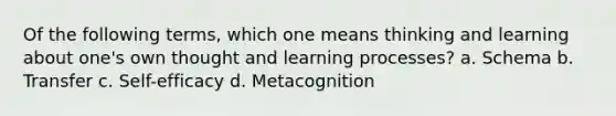 Of the following terms, which one means thinking and learning about one's own thought and learning processes? a. Schema b. Transfer c. Self-efficacy d. Metacognition