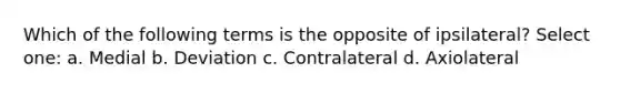 Which of the following terms is the opposite of ipsilateral? Select one: a. Medial b. Deviation c. Contralateral d. Axiolateral