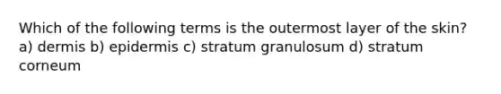 Which of the following terms is the outermost layer of the skin? a) dermis b) epidermis c) stratum granulosum d) stratum corneum