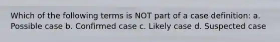 Which of the following terms is NOT part of a case definition: a. Possible case b. Confirmed case c. Likely case d. Suspected case