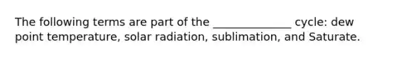 The following terms are part of the ______________ cycle: dew point temperature, solar radiation, sublimation, and Saturate.