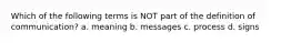 Which of the following terms is NOT part of the definition of communication? a. meaning b. messages c. process d. signs