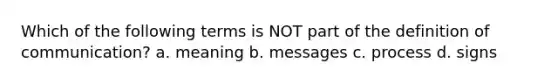 Which of the following terms is NOT part of the definition of communication? a. meaning b. messages c. process d. signs