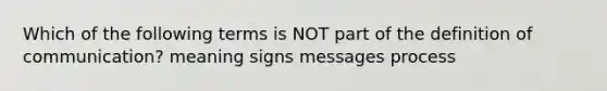 Which of the following terms is NOT part of the definition of communication? meaning signs messages process