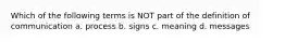 Which of the following terms is NOT part of the definition of communication a. process b. signs c. meaning d. messages