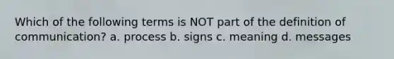 Which of the following terms is NOT part of the definition of communication? a. process b. signs c. meaning d. messages