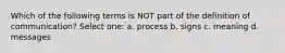 Which of the following terms is NOT part of the definition of communication? Select one: a. process b. signs c. meaning d. messages