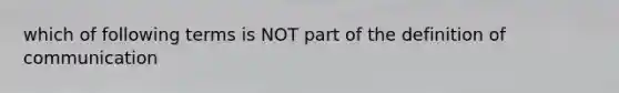 which of following terms is NOT part of the definition of communication