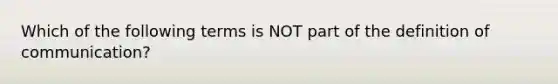 Which of the following terms is NOT part of the definition of communication?