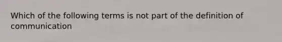 Which of the following terms is not part of the definition of communication