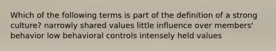 Which of the following terms is part of the definition of a strong culture? narrowly shared values little influence over members' behavior low behavioral controls intensely held values