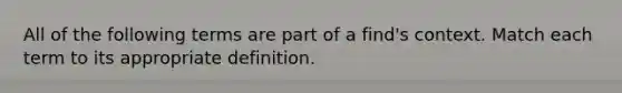 All of the following terms are part of a find's context. Match each term to its appropriate definition.