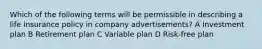 Which of the following terms will be permissible in describing a life insurance policy in company advertisements? A Investment plan B Retirement plan C Variable plan D Risk-free plan