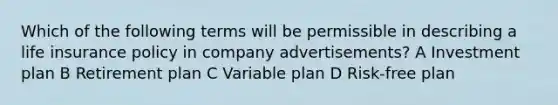 Which of the following terms will be permissible in describing a life insurance policy in company advertisements? A Investment plan B Retirement plan C Variable plan D Risk-free plan