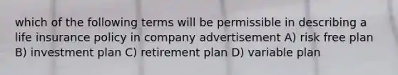 which of the following terms will be permissible in describing a life insurance policy in company advertisement A) risk free plan B) investment plan C) retirement plan D) variable plan