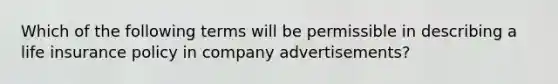 Which of the following terms will be permissible in describing a life insurance policy in company advertisements?