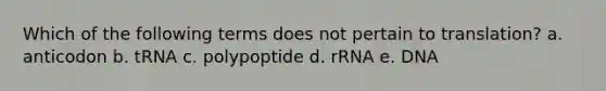 Which of the following terms does not pertain to translation? a. anticodon b. tRNA c. polypoptide d. rRNA e. DNA