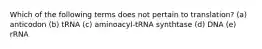 Which of the following terms does not pertain to translation? (a) anticodon (b) tRNA (c) aminoacyl-tRNA synthtase (d) DNA (e) rRNA