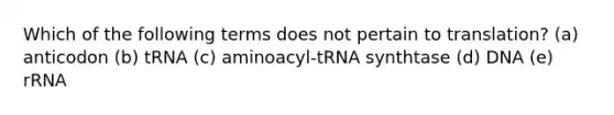 Which of the following terms does not pertain to translation? (a) anticodon (b) tRNA (c) aminoacyl-tRNA synthtase (d) DNA (e) rRNA