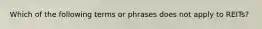 Which of the following terms or phrases does not apply to REITs?