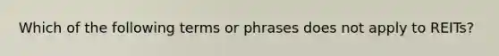 Which of the following terms or phrases does not apply to REITs?