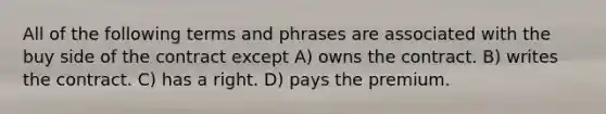 All of the following terms and phrases are associated with the buy side of the contract except A) owns the contract. B) writes the contract. C) has a right. D) pays the premium.