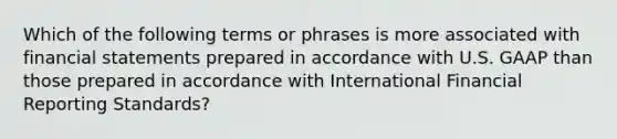 Which of the following terms or phrases is more associated with <a href='https://www.questionai.com/knowledge/kFBJaQCz4b-financial-statements' class='anchor-knowledge'>financial statements</a> prepared in accordance with U.S. GAAP than those prepared in accordance with International Financial Reporting Standards?