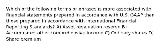 Which of the following terms or phrases is more associated with financial statements prepared in accordance with U.S. GAAP than those prepared in accordance with International Financial Reporting Standards? A) Asset revaluation reserve B) Accumulated other comprehensive income C) Ordinary shares D) Share premium