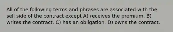 All of the following terms and phrases are associated with the sell side of the contract except A) receives the premium. B) writes the contract. C) has an obligation. D) owns the contract.