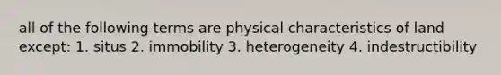 all of the following terms are physical characteristics of land except: 1. situs 2. immobility 3. heterogeneity 4. indestructibility