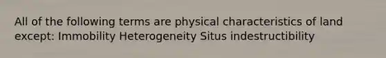 All of the following terms are physical characteristics of land except: Immobility Heterogeneity Situs indestructibility