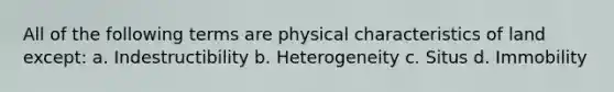 All of the following terms are physical characteristics of land except: a. Indestructibility b. Heterogeneity c. Situs d. Immobility