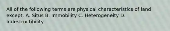 All of the following terms are physical characteristics of land except: A. Situs B. Immobility C. Heterogeneity D. Indestructibility